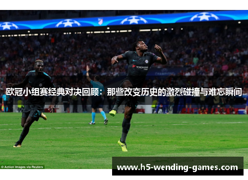 欧冠小组赛经典对决回顾：那些改变历史的激烈碰撞与难忘瞬间
