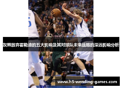 灰熊放弃霍勒迪的五大影响及其对球队未来战略的深远影响分析