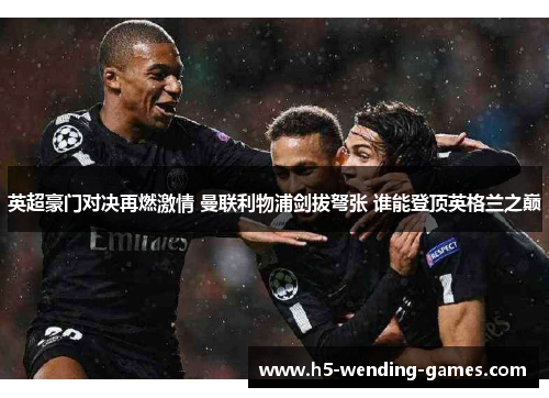 英超豪门对决再燃激情 曼联利物浦剑拔弩张 谁能登顶英格兰之巅