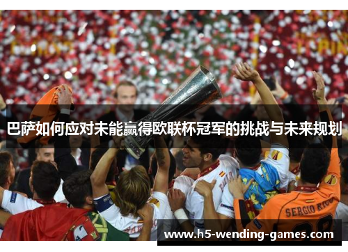 巴萨如何应对未能赢得欧联杯冠军的挑战与未来规划