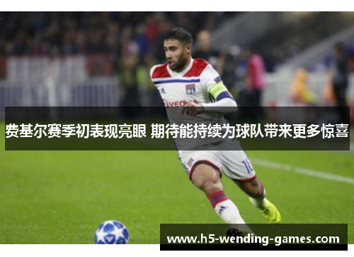 费基尔赛季初表现亮眼 期待能持续为球队带来更多惊喜 费基尔赛季初表现亮眼 期待能持续为球队带来更多惊喜