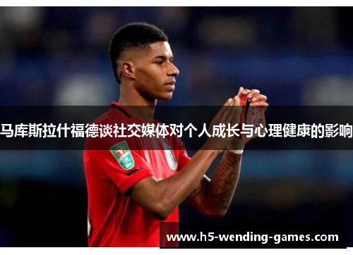 马库斯拉什福德谈社交媒体对个人成长与心理健康的影响 马库斯拉什福德谈社交媒体对个人成长与心理健康的影响