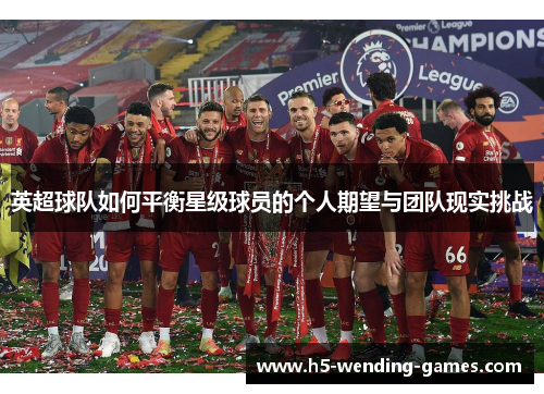 英超球队如何平衡星级球员的个人期望与团队现实挑战