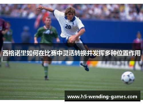 西格诺里如何在比赛中灵活转换并发挥多种位置作用