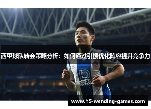 西甲球队转会策略分析：如何通过引援优化阵容提升竞争力