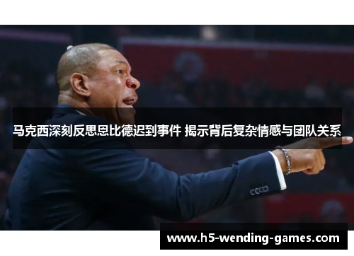 马克西深刻反思恩比德迟到事件 揭示背后复杂情感与团队关系