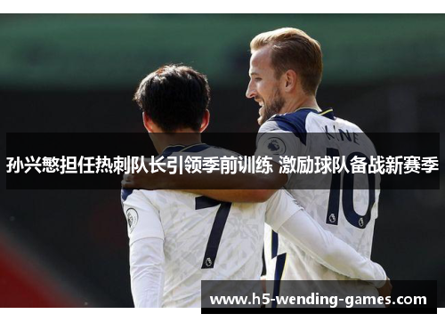 孙兴慜担任热刺队长引领季前训练 激励球队备战新赛季 孙兴慜担任热刺队长引领季前训练 激励球队备战新赛季